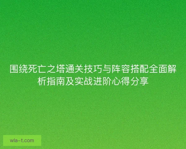 围绕死亡之塔通关技巧与阵容搭配全面解析指南及实战进阶心得分享