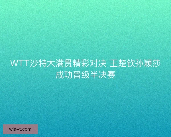 WTT沙特大满贯精彩对决 王楚钦孙颖莎成功晋级半决赛
