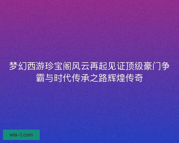 梦幻西游珍宝阁风云再起见证顶级豪门争霸与时代传承之路辉煌传奇